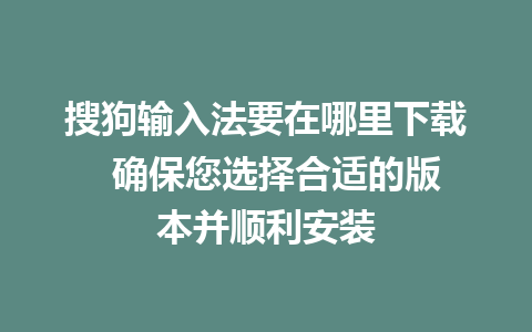 搜狗输入法要在哪里下载  确保您选择合适的版本并顺利安装