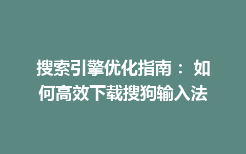 搜索引擎优化指南： 如何高效下载搜狗输入法 