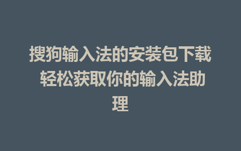 搜狗输入法的安装包下载 轻松获取你的输入法助理