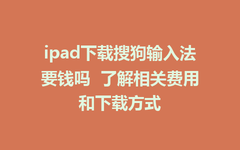 ipad下载搜狗输入法要钱吗  了解相关费用和下载方式