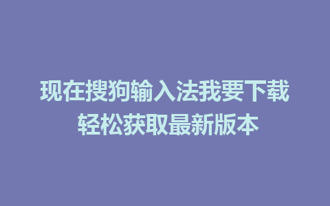 现在搜狗输入法我要下载 轻松获取最新版本