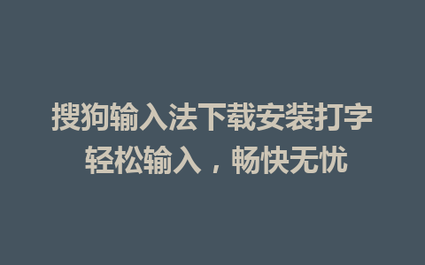 搜狗输入法下载安装打字 轻松输入，畅快无忧