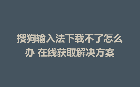 搜狗输入法下载不了怎么办 在线获取解决方案