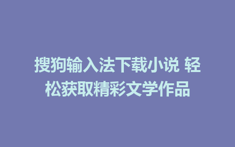 搜狗输入法下载小说 轻松获取精彩文学作品