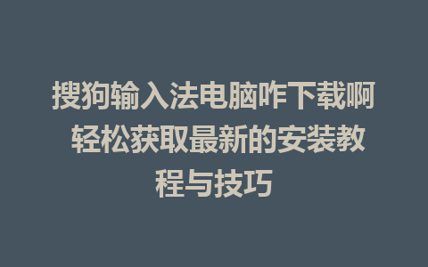 搜狗输入法电脑咋下载啊 轻松获取最新的安装教程与技巧