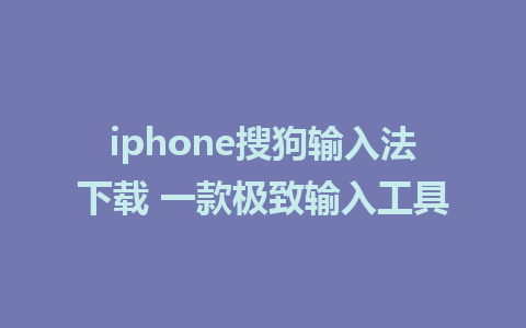 iphone搜狗输入法下载 一款极致输入工具 