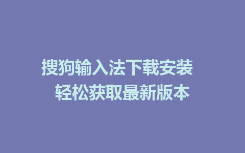 搜狗输入法下载安装  轻松获取最新版本