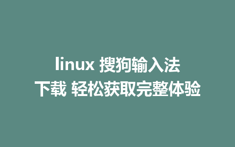 linux 搜狗输入法下载 轻松获取完整体验